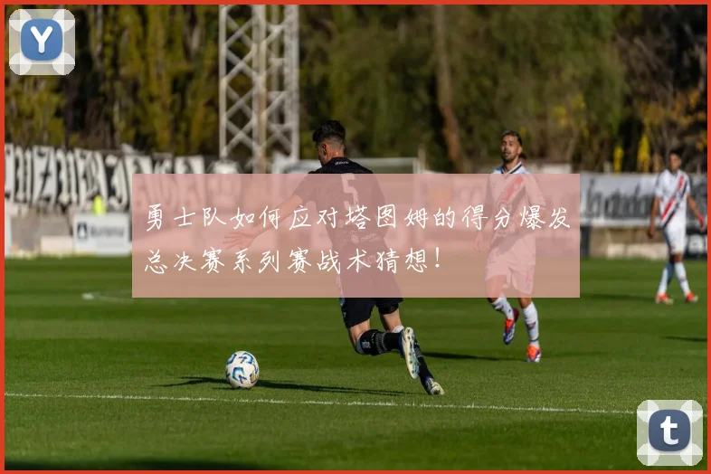 勇士队如何应对塔图姆的得分爆发总决赛系列赛战术猜想!
