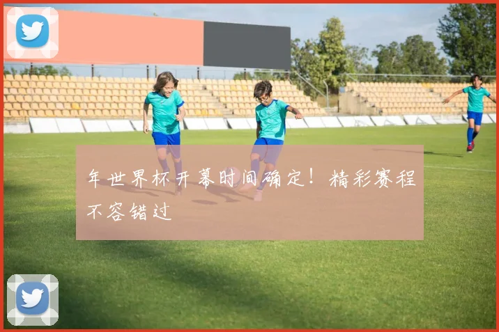年世界杯开幕时间确定!精彩赛程不容错过