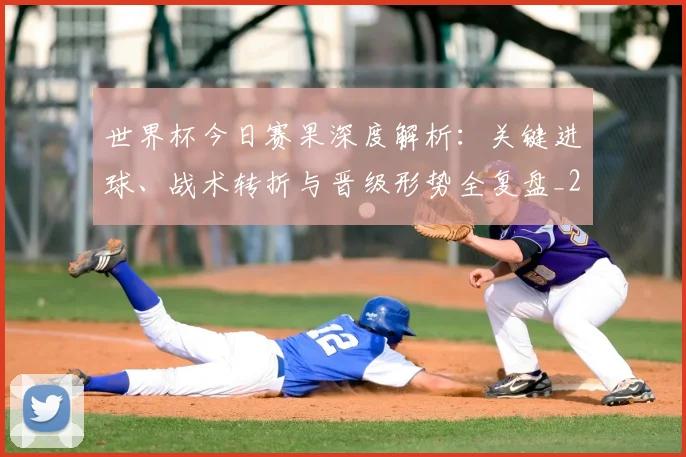 世界杯今日赛果深度解析:关键进球、战术转折与晋级形势全复盘_20260606204739