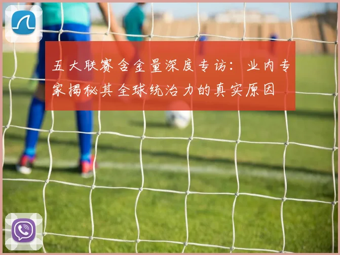 五大联赛含金量深度专访:业内专家揭秘其全球统治力的真实原因
