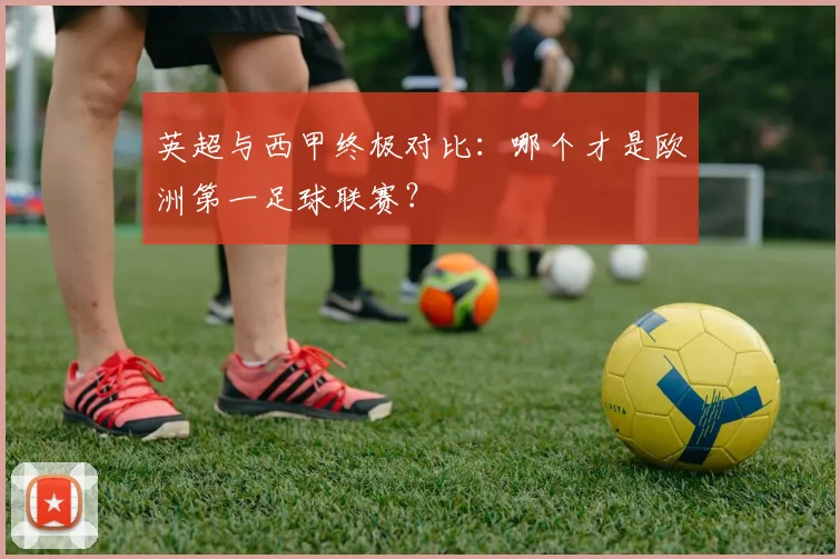 英超与西甲终极对比:哪个才是欧洲第一足球联赛?