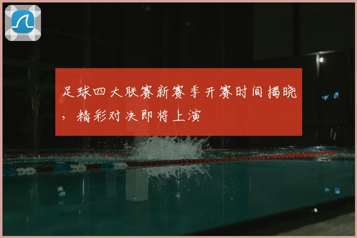 足球四大联赛新赛季开赛时间揭晓,精彩对决即将上演