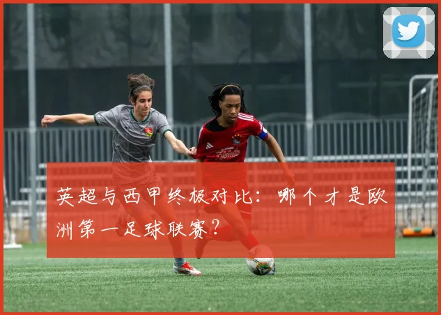 英超与西甲终极对比：哪个才是欧洲第一足球联赛？