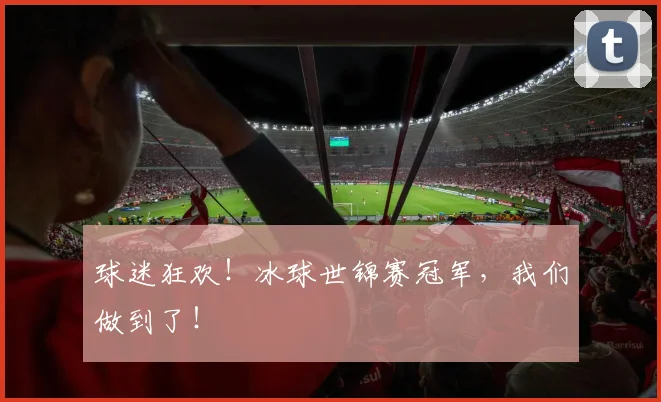球迷狂欢!冰球世锦赛冠军,我们做到了!