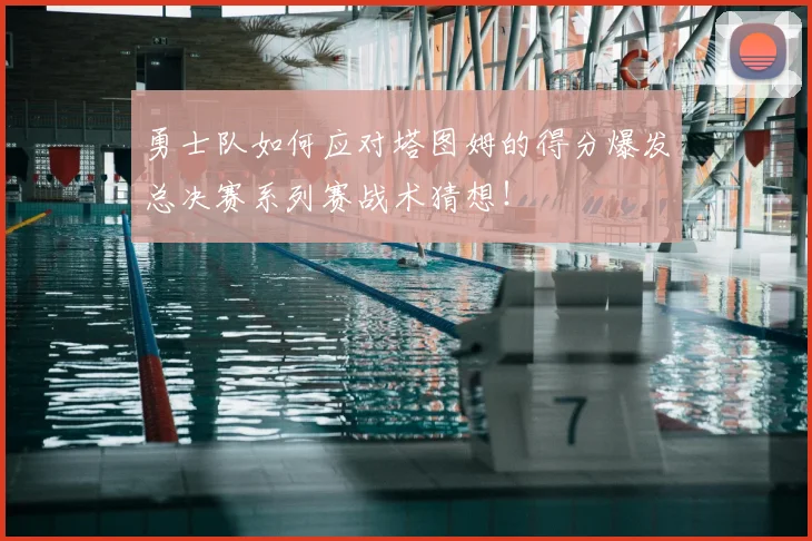 勇士队如何应对塔图姆的得分爆发总决赛系列赛战术猜想!
