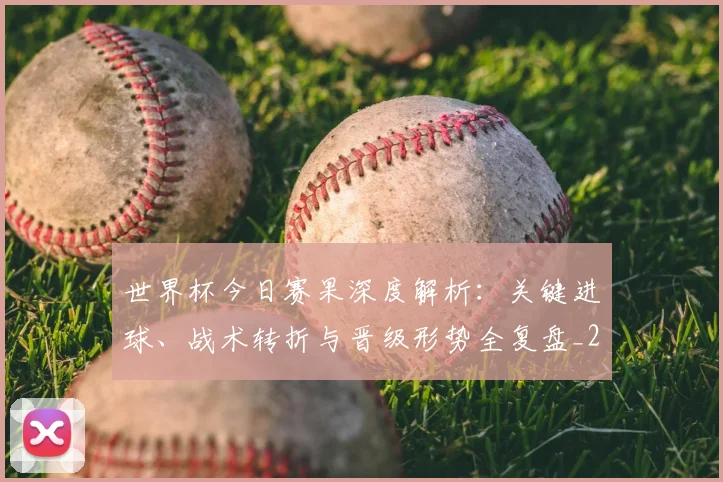 世界杯今日赛果深度解析:关键进球、战术转折与晋级形势全复盘_20260606204739