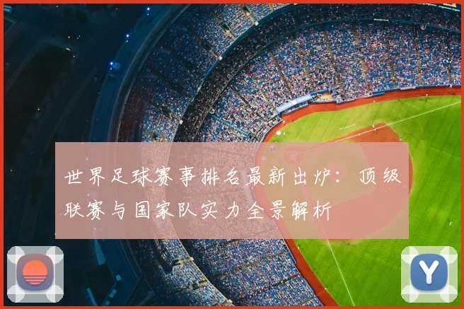 世界足球赛事排名最新出炉:顶级联赛与国家队实力全景解析