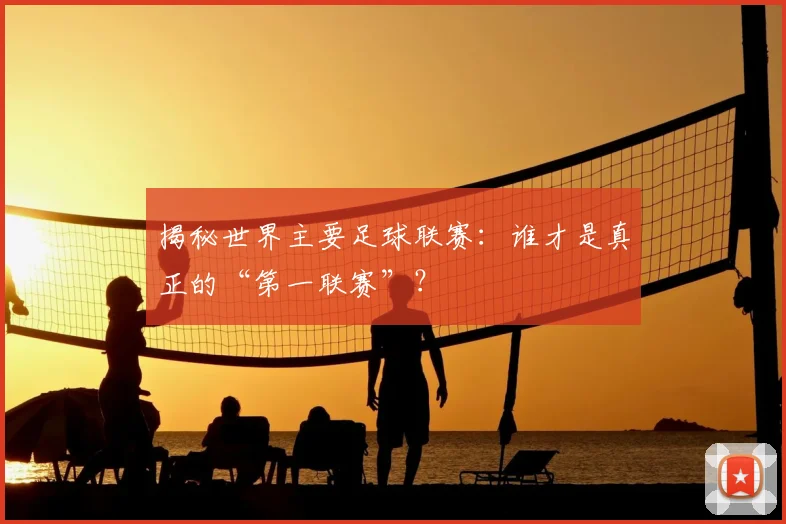 揭秘世界主要足球联赛:谁才是真正的“第一联赛”?