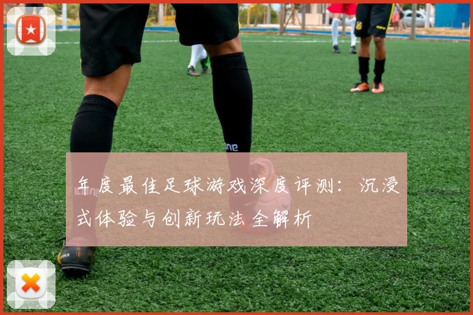年度最佳足球游戏深度评测:沉浸式体验与创新玩法全解析