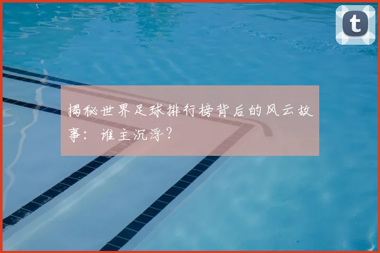揭秘世界足球排行榜背后的风云故事:谁主沉浮?