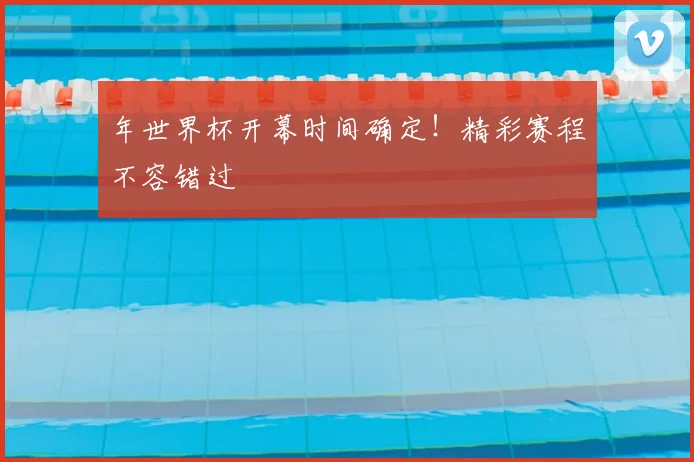 年世界杯开幕时间确定!精彩赛程不容错过